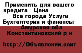 Применить для вашего кредита › Цена ­ 900 000 000 - Все города Услуги » Бухгалтерия и финансы   . Амурская обл.,Константиновский р-н